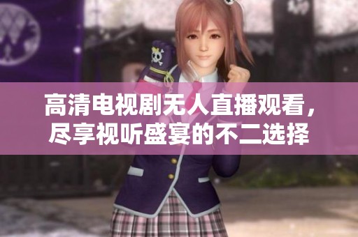 高清电视剧无人直播观看，尽享视听盛宴的不二选择