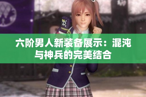 六阶男人新装备展示：混沌与神兵的完美结合