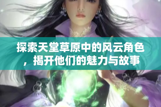 探索天堂草原中的风云角色，揭开他们的魅力与故事
