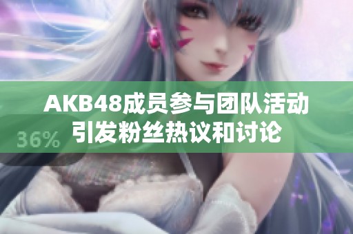 AKB48成员参与团队活动引发粉丝热议和讨论
