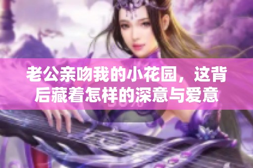 老公亲吻我的小花园，这背后藏着怎样的深意与爱意