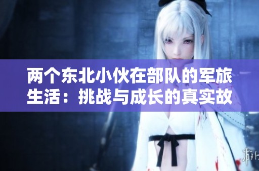 两个东北小伙在部队的军旅生活：挑战与成长的真实故事