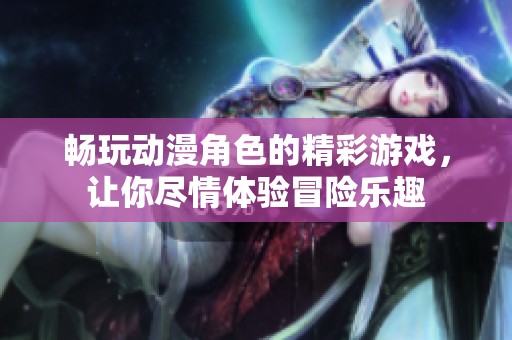 畅玩动漫角色的精彩游戏，让你尽情体验冒险乐趣