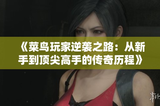 《菜鸟玩家逆袭之路：从新手到顶尖高手的传奇历程》