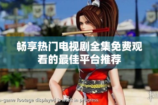 畅享热门电视剧全集免费观看的最佳平台推荐