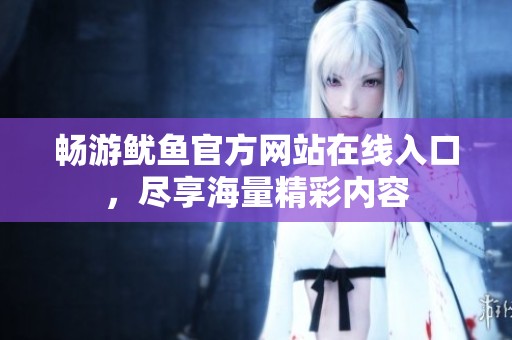 畅游鱿鱼官方网站在线入口，尽享海量精彩内容
