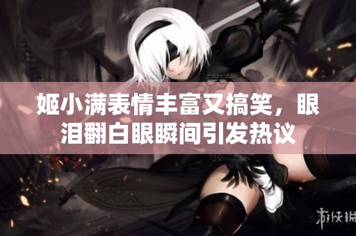 姬小满表情丰富又搞笑，眼泪翻白眼瞬间引发热议