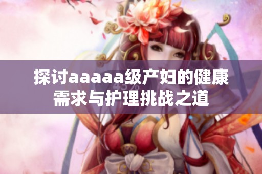 探讨aaaaa级产妇的健康需求与护理挑战之道