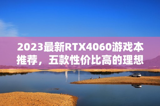 2023最新RTX4060游戏本推荐，五款性价比高的理想选择