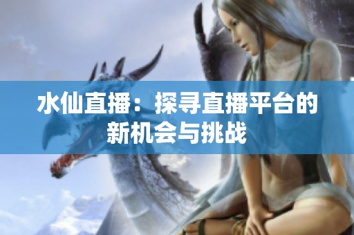 水仙直播：探寻直播平台的新机会与挑战