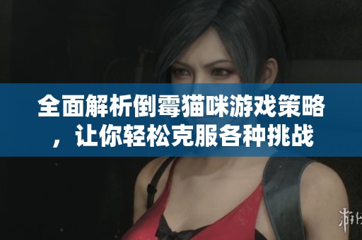 全面解析倒霉猫咪游戏策略，让你轻松克服各种挑战