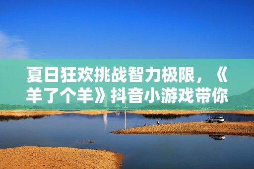 夏日狂欢挑战智力极限，《羊了个羊》抖音小游戏带你玩转脑力游戏