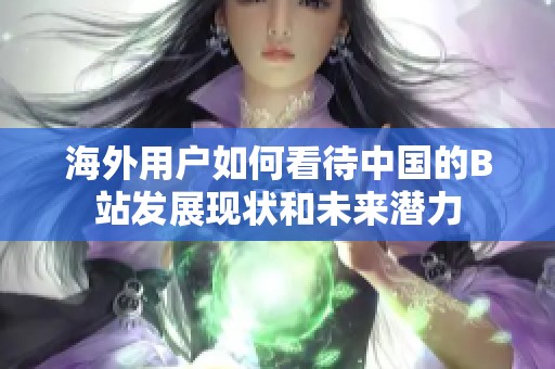 海外用户如何看待中国的B站发展现状和未来潜力