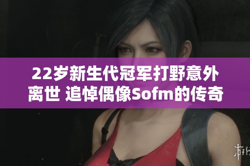 22岁新生代冠军打野意外离世 追悼偶像Sofm的传奇人生