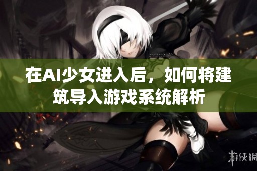 在AI少女进入后，如何将建筑导入游戏系统解析