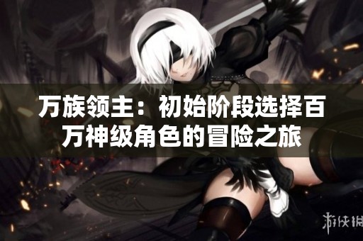 万族领主：初始阶段选择百万神级角色的冒险之旅