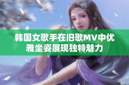 韩国女歌手在旧歌MV中优雅坐姿展现独特魅力