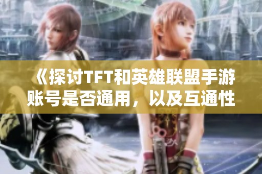 《探讨TFT和英雄联盟手游账号是否通用，以及互通性情况》