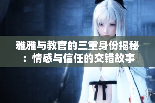 雅雅与教官的三重身份揭秘：情感与信任的交错故事