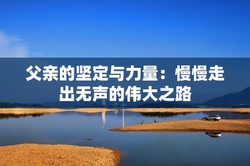 父亲的坚定与力量：慢慢走出无声的伟大之路