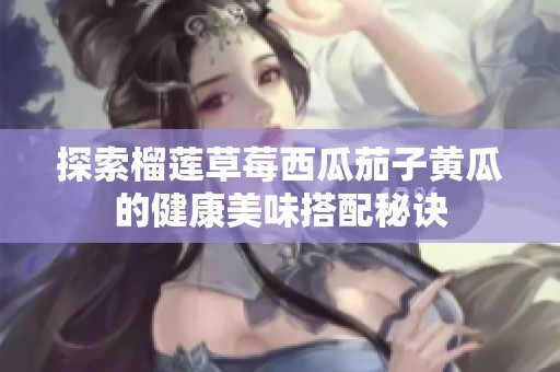 探索榴莲草莓西瓜茄子黄瓜的健康美味搭配秘诀