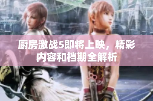 厨房激战5即将上映，精彩内容和档期全解析
