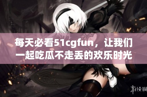 每天必看51cgfun，让我们一起吃瓜不走丢的欢乐时光