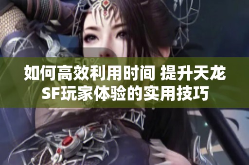 如何高效利用时间 提升天龙SF玩家体验的实用技巧