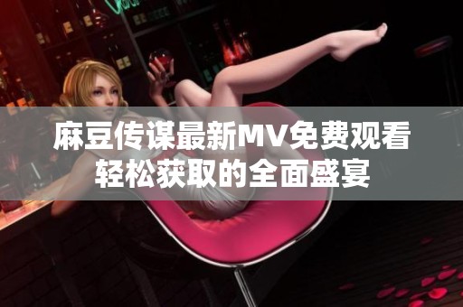 麻豆传谋最新MV免费观看轻松获取的全面盛宴