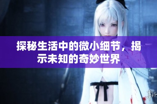 探秘生活中的微小细节，揭示未知的奇妙世界