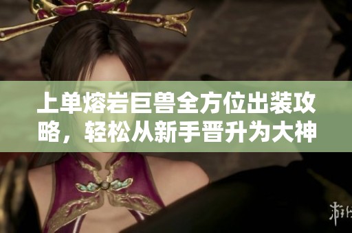 上单熔岩巨兽全方位出装攻略，轻松从新手晋升为大神