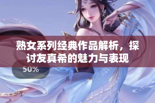 熟女系列经典作品解析，探讨友真希的魅力与表现