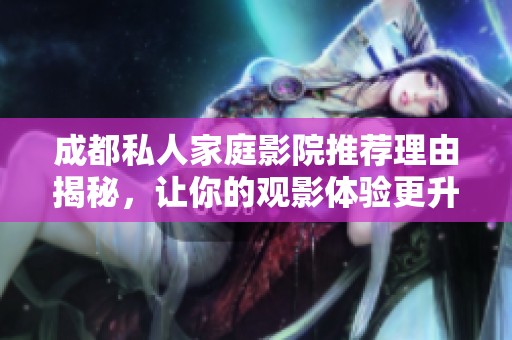 成都私人家庭影院推荐理由揭秘，让你的观影体验更升华