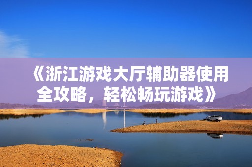 《浙江游戏大厅辅助器使用全攻略，轻松畅玩游戏》