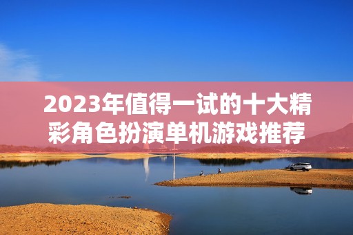 2023年值得一试的十大精彩角色扮演单机游戏推荐