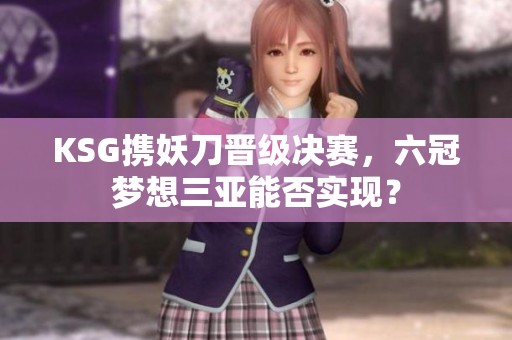 KSG携妖刀晋级决赛，六冠梦想三亚能否实现？
