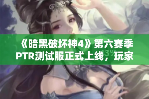 《暗黑破坏神4》第六赛季PTR测试服正式上线，玩家期待新体验