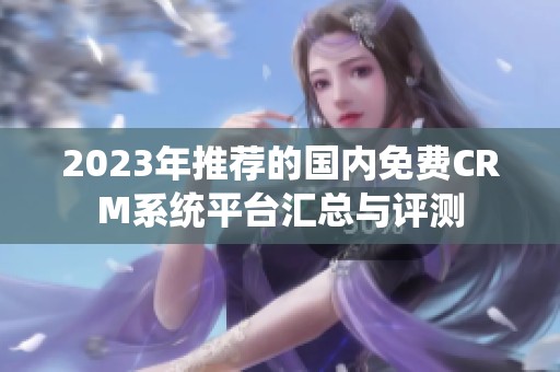 2023年推荐的国内免费CRM系统平台汇总与评测