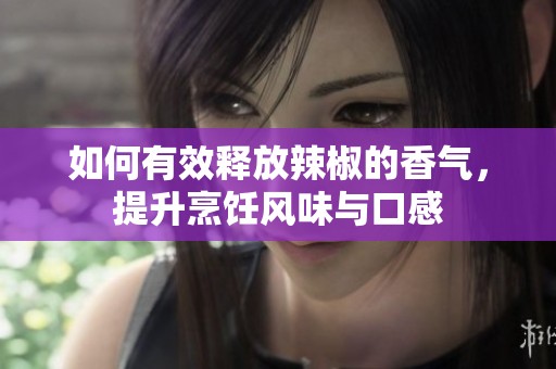 如何有效释放辣椒的香气，提升烹饪风味与口感