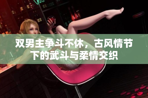 双男主争斗不休，古风情节下的武斗与柔情交织