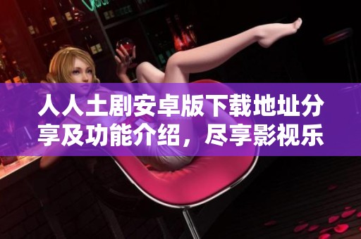 人人土剧安卓版下载地址分享及功能介绍，尽享影视乐趣