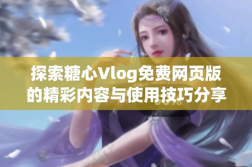 探索糖心Vlog免费网页版的精彩内容与使用技巧分享
