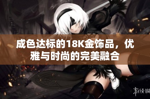 成色达标的18K金饰品，优雅与时尚的完美融合