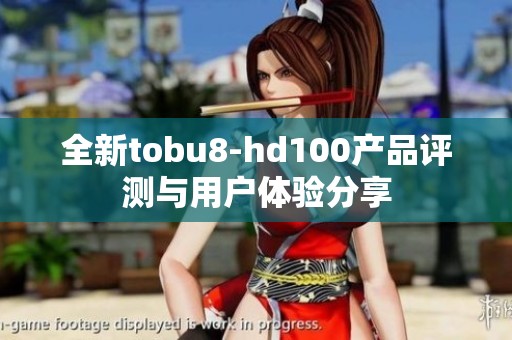 全新tobu8-hd100产品评测与用户体验分享