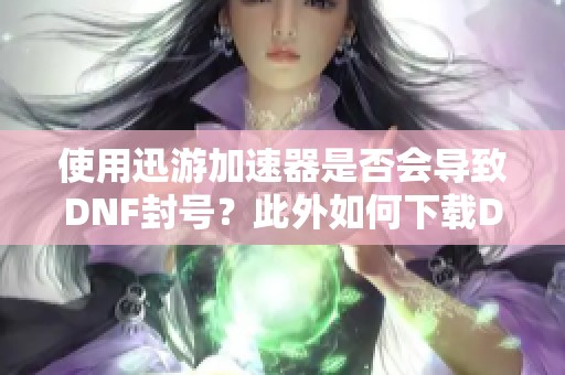 使用迅游加速器是否会导致DNF封号？此外如何下载DNF韩服手游？