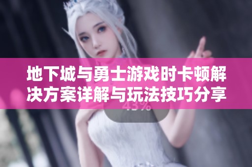 地下城与勇士游戏时卡顿解决方案详解与玩法技巧分享