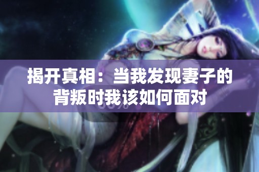 揭开真相：当我发现妻子的背叛时我该如何面对