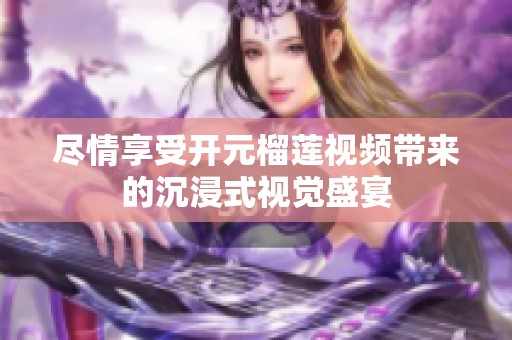 尽情享受开元榴莲视频带来的沉浸式视觉盛宴