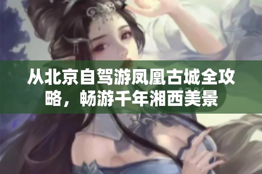 从北京自驾游凤凰古城全攻略，畅游千年湘西美景