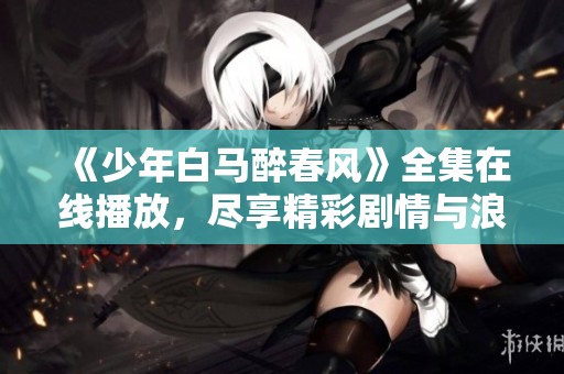 《少年白马醉春风》全集在线播放，尽享精彩剧情与浪漫情怀